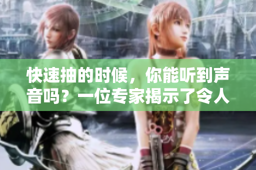快速抽的时候，你能听到声音吗？一位专家揭示了令人惊讶的发现！