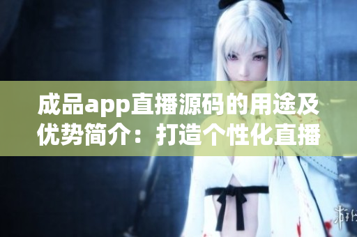 成品app直播源码的用途及优势简介：打造个性化直播平台，实现自主运营