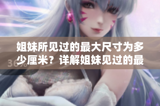 姐妹所见过的最大尺寸为多少厘米？详解姐妹见过的最大尺寸，厘米数是多少？