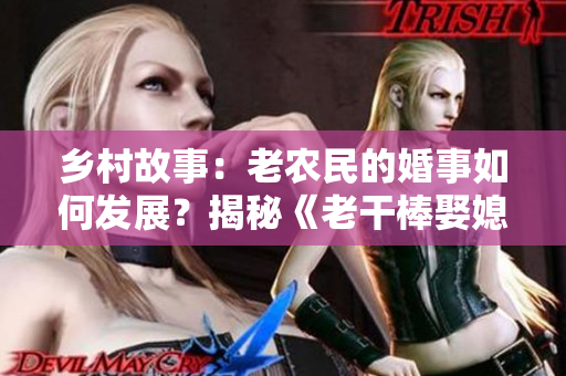乡村故事：老农民的婚事如何发展？揭秘《老干棒娶媳妇》剧情进展！