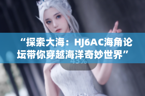 “探索大海：HJ6AC海角论坛带你穿越海洋奇妙世界”