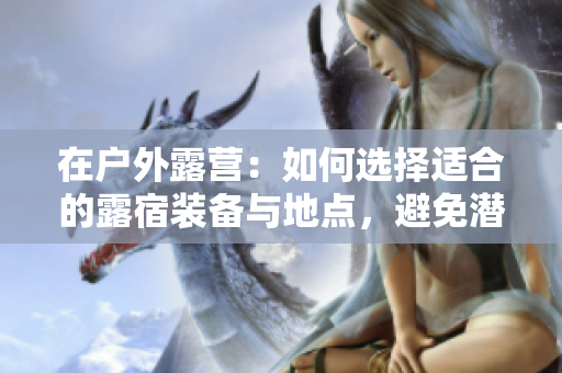 在户外露营：如何选择适合的露宿装备与地点，避免潜在危险