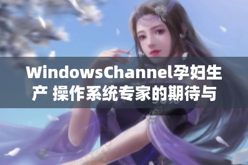 WindowsChannel孕妇生产 操作系统专家的期待与挑战