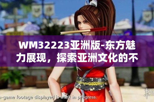 WM32223亚洲版-东方魅力展现，探索亚洲文化的不可错过之旅