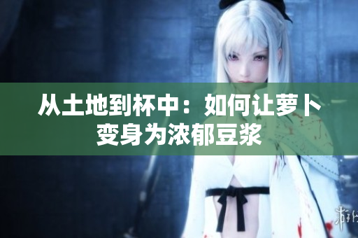 从土地到杯中：如何让萝卜变身为浓郁豆浆
