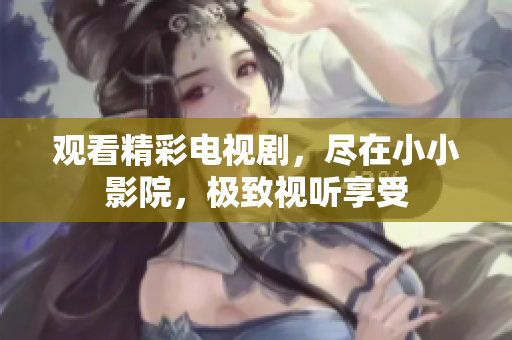 观看精彩电视剧，尽在小小影院，极致视听享受