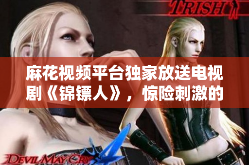 麻花视频平台独家放送电视剧《锦镖人》，惊险刺激的故事全程在线观看