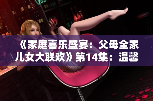 《家庭喜乐盛宴：父母全家儿女大联欢》第14集：温馨时刻与爱的交融