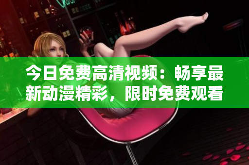 今日免费高清视频：畅享最新动漫精彩，限时免费观看！
