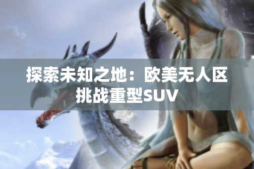 探索未知之地：欧美无人区挑战重型SUV