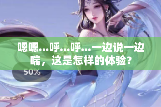 嗯嗯...呼...呼...一边说一边喘，这是怎样的体验？