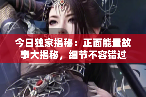 今日独家揭秘：正面能量故事大揭秘，细节不容错过