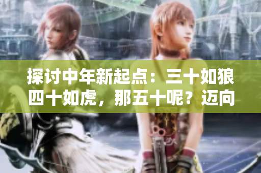 探讨中年新起点：三十如狼四十如虎，那五十呢？迈向人生新高度的关键岁月