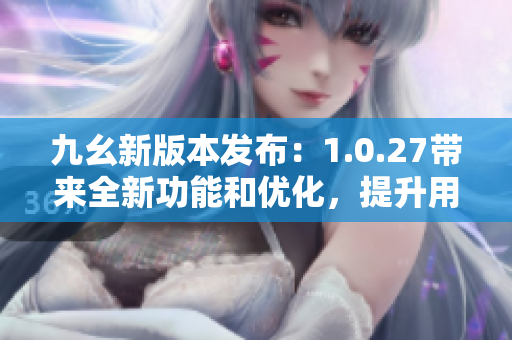 九幺新版本发布：1.0.27带来全新功能和优化，提升用户体验