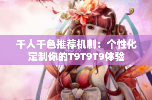 千人千色推荐机制：个性化定制你的T9T9T9体验