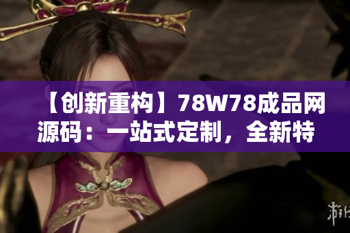 【创新重构】78W78成品网源码：一站式定制，全新特色功能，为网站打造新境界