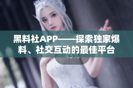 黑料社APP——探索独家爆料、社交互动的最佳平台