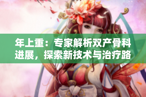年上重：专家解析双产骨科进展，探索新技术与治疗路径