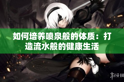 如何培养喷泉般的体质：打造流水般的健康生活