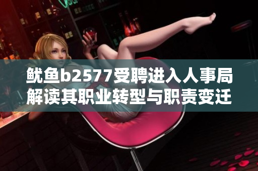 鱿鱼b2577受聘进入人事局解读其职业转型与职责变迁