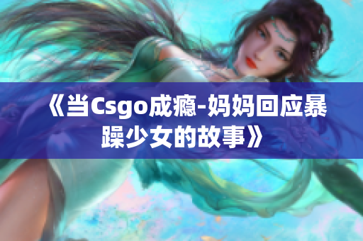 《当Csgo成瘾-妈妈回应暴躁少女的故事》