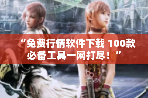 “免费行情软件下载 100款必备工具一网打尽！”
