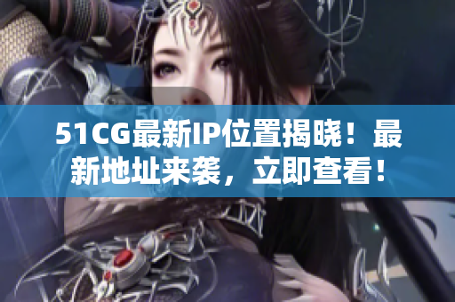 51CG最新IP位置揭晓！最新地址来袭，立即查看！