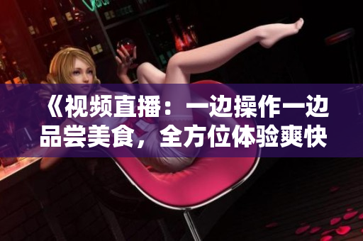 《视频直播：一边操作一边品尝美食，全方位体验爽快的乐趣》