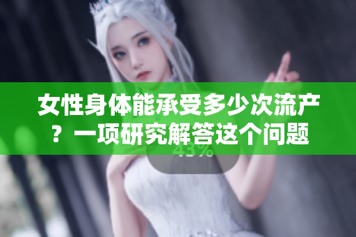 女性身体能承受多少次流产？一项研究解答这个问题