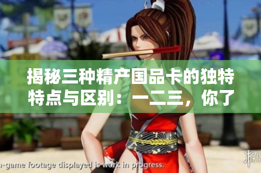 揭秘三种精产国品卡的独特特点与区别：一二三，你了解吗？