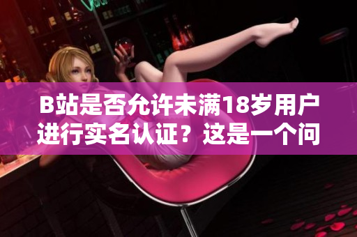 B站是否允许未满18岁用户进行实名认证？这是一个问题需要考虑