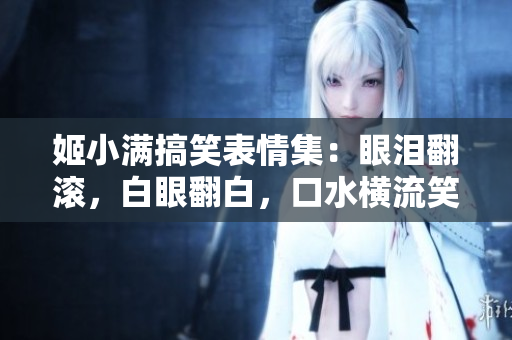 姬小满搞笑表情集：眼泪翻滚，白眼翻白，口水横流笑翻天
