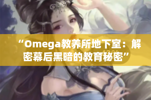 “Omega教养所地下室：解密幕后黑暗的教育秘密”