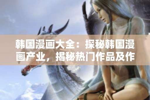 韩国漫画大全：探秘韩国漫画产业，揭秘热门作品及作者，全面解读韩国漫画文化特色