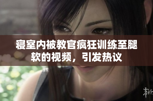 寝室内被教官疯狂训练至腿软的视频，引发热议