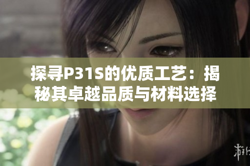 探寻P31S的优质工艺：揭秘其卓越品质与材料选择