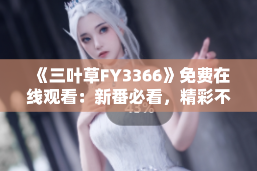 《三叶草FY3366》免费在线观看：新番必看，精彩不容错过
