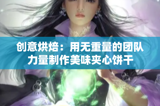 创意烘焙：用无重量的团队力量制作美味夹心饼干