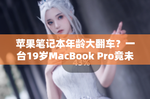 苹果笔记本年龄大翻车？一台19岁MacBook Pro竟未满16岁！
