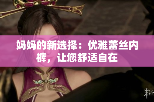 妈妈的新选择：优雅蕾丝内裤，让您舒适自在