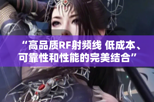 “高品质RF射频线 低成本、可靠性和性能的完美结合”