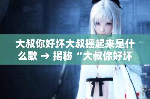 大叔你好坏大叔摇起来是什么歌 → 揭秘“大叔你好坏大叔摇起来”背后的神秘音乐