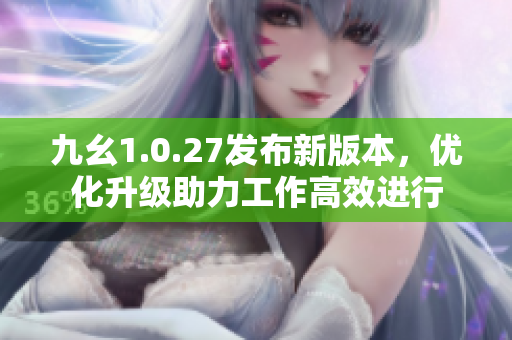 九幺1.0.27发布新版本，优化升级助力工作高效进行