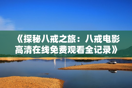 《探秘八戒之旅：八戒电影高清在线免费观看全记录》