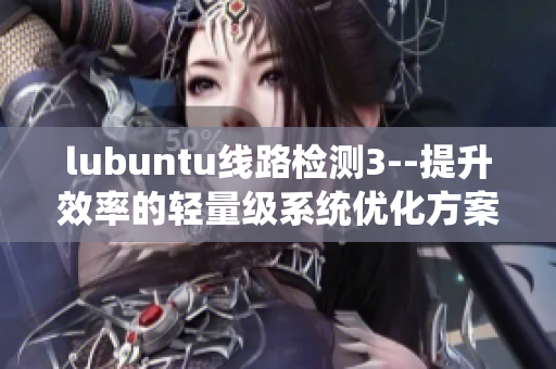 lubuntu线路检测3--提升效率的轻量级系统优化方案