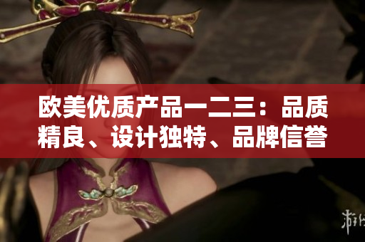 欧美优质产品一二三：品质精良、设计独特、品牌信誉可靠