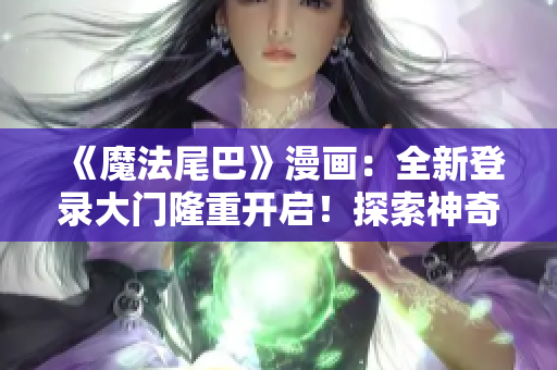 《魔法尾巴》漫画：全新登录大门隆重开启！探索神奇世界，揭秘尾巴的传奇之旅！