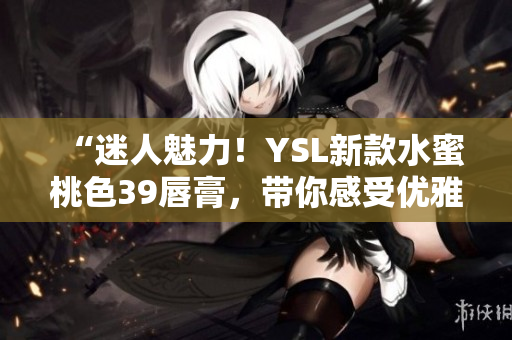 “迷人魅力！YSL新款水蜜桃色39唇膏，带你感受优雅与自信”