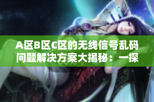 A区B区C区的无线信号乱码问题解决方案大揭秘：一探究竟！
