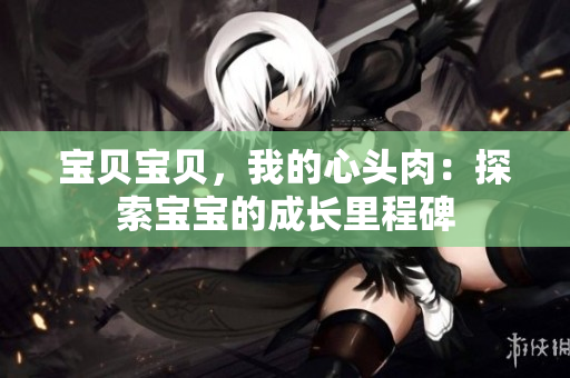 宝贝宝贝，我的心头肉：探索宝宝的成长里程碑